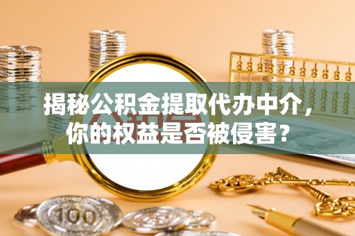 珲春揭秘公积金提取代办中介，你的权益是否被侵害？