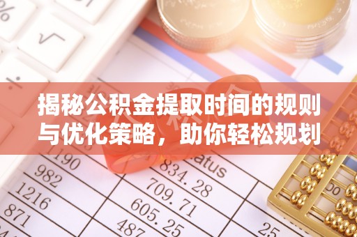 珲春揭秘公积金提取时间的规则与优化策略，助你轻松规划财务未来