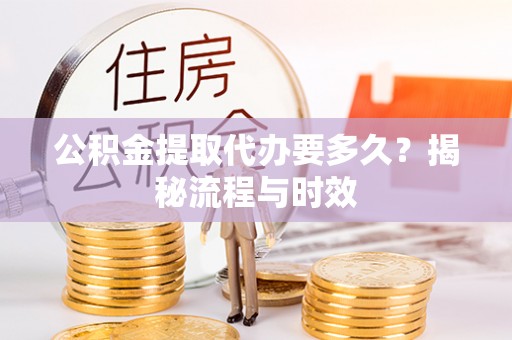 珲春公积金提取代办要多久？揭秘流程与时效
