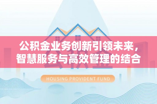 珲春公积金业务创新引领未来，智慧服务与高效管理的结合
