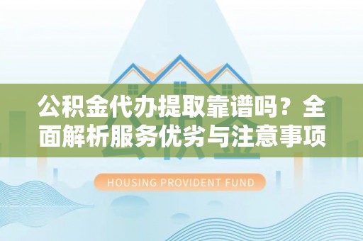 珲春公积金代办提取靠谱吗？全面解析服务优劣与注意事项