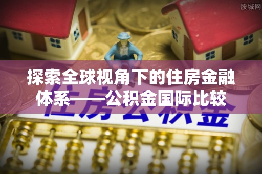 珲春探索全球视角下的住房金融体系——公积金国际比较