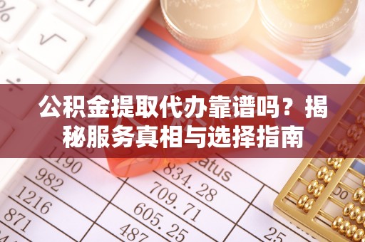 珲春公积金提取代办靠谱吗？揭秘服务真相与选择指南