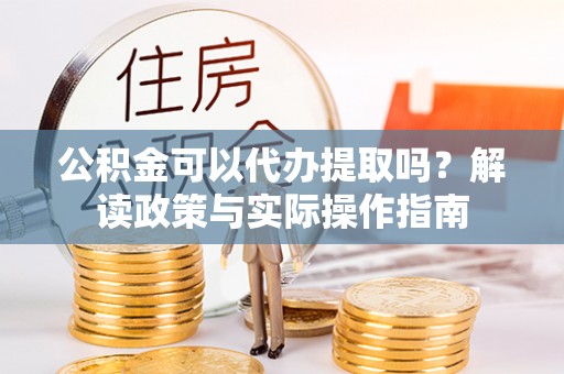 珲春公积金可以代办提取吗？解读政策与实际操作指南
