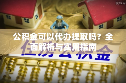 珲春公积金可以代办提取吗？全面解析与实用指南