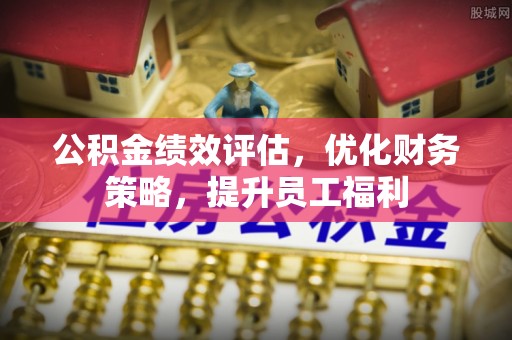 珲春公积金绩效评估，优化财务策略，提升员工福利
