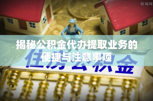 珲春揭秘公积金代办提取业务的便捷与注意事项