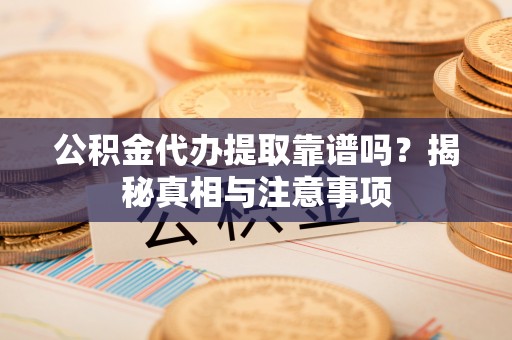 珲春公积金代办提取靠谱吗？揭秘真相与注意事项