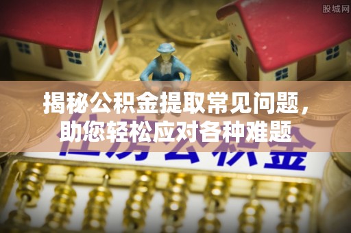 珲春揭秘公积金提取常见问题，助您轻松应对各种难题