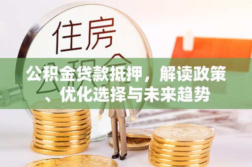 珲春公积金贷款抵押，解读政策、优化选择与未来趋势