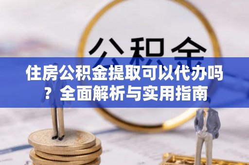 珲春住房公积金提取可以代办吗？全面解析与实用指南