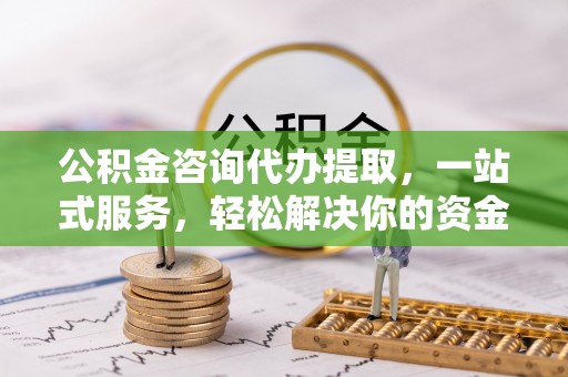 珲春公积金咨询代办提取，一站式服务，轻松解决你的资金难题