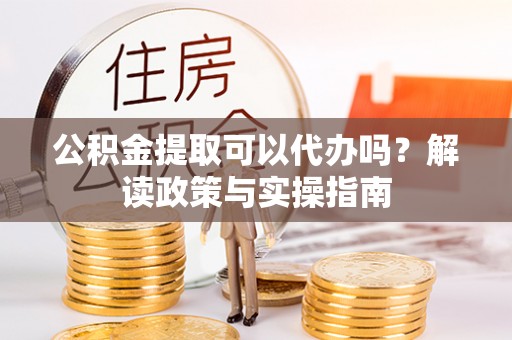 珲春公积金提取可以代办吗？解读政策与实操指南