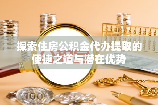 珲春探索住房公积金代办提取的便捷之道与潜在优势