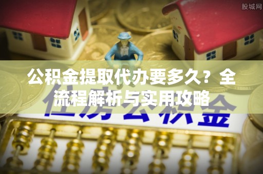 珲春公积金提取代办要多久？全流程解析与实用攻略