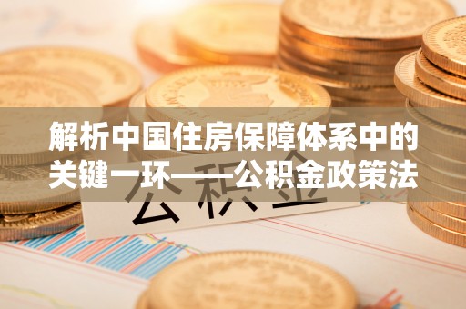 珲春解析中国住房保障体系中的关键一环——公积金政策法规的演变与影响