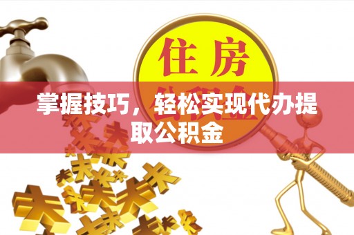 珲春掌握技巧，轻松实现代办提取公积金
