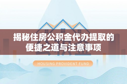 珲春揭秘住房公积金代办提取的便捷之道与注意事项
