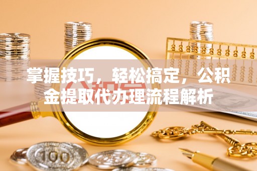 珲春掌握技巧，轻松搞定，公积金提取代办理流程解析
