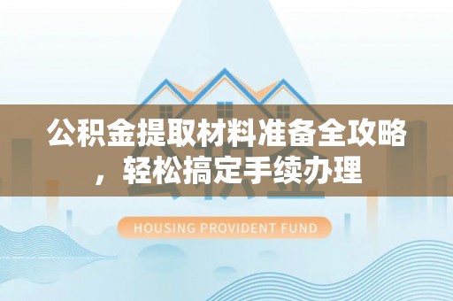 珲春公积金提取材料准备全攻略，轻松搞定手续办理