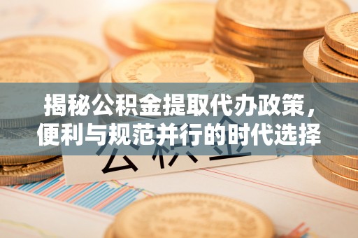 珲春揭秘公积金提取代办政策，便利与规范并行的时代选择