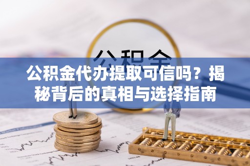 珲春公积金代办提取可信吗？揭秘背后的真相与选择指南