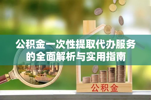 珲春公积金一次性提取代办服务的全面解析与实用指南