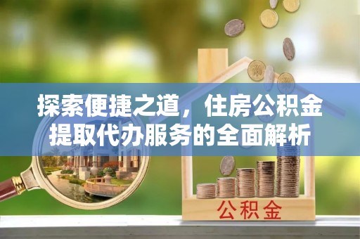 珲春探索便捷之道，住房公积金提取代办服务的全面解析