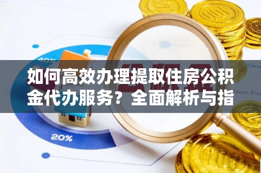 珲春如何高效办理提取住房公积金代办服务？全面解析与指南