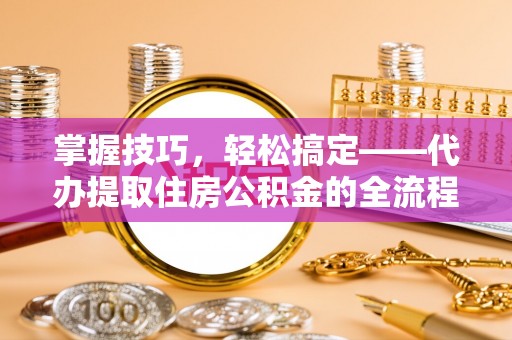 珲春掌握技巧，轻松搞定——代办提取住房公积金的全流程解析