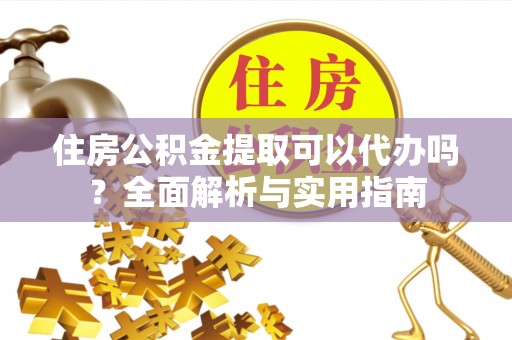 珲春住房公积金提取可以代办吗？全面解析与实用指南