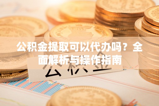 珲春公积金提取可以代办吗？全面解析与操作指南
