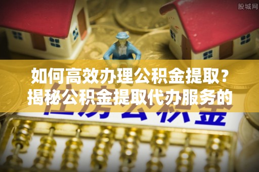 珲春如何高效办理公积金提取？揭秘公积金提取代办服务的优势与注意事项