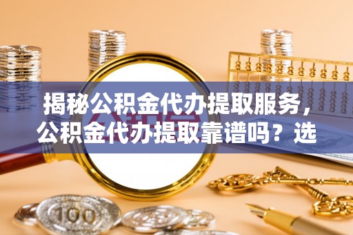 珲春揭秘公积金代办提取服务，公积金代办提取靠谱吗？选择前你需要知道这些！