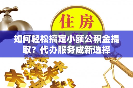珲春如何轻松搞定小额公积金提取？代办服务成新选择