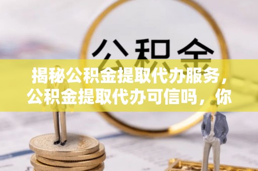 珲春揭秘公积金提取代办服务，公积金提取代办可信吗，你需要知道的真相