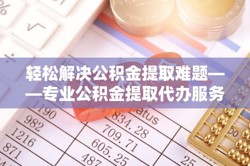 珲春轻松解决公积金提取难题——专业公积金提取代办服务详解