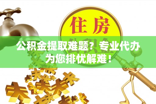 珲春公积金提取难题？专业代办为您排忧解难！