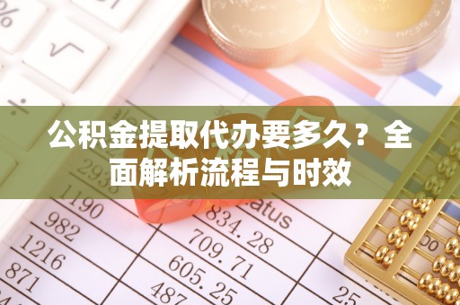 珲春公积金提取代办要多久？全面解析流程与时效