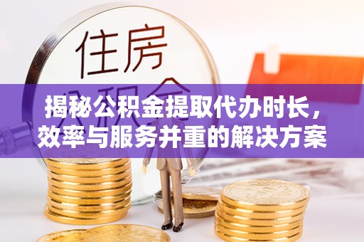 珲春揭秘公积金提取代办时长，效率与服务并重的解决方案