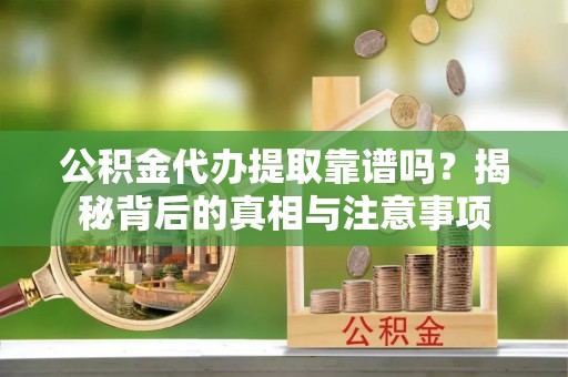 珲春公积金代办提取靠谱吗？揭秘背后的真相与注意事项