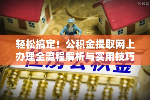 珲春轻松搞定！公积金提取网上办理全流程解析与实用技巧