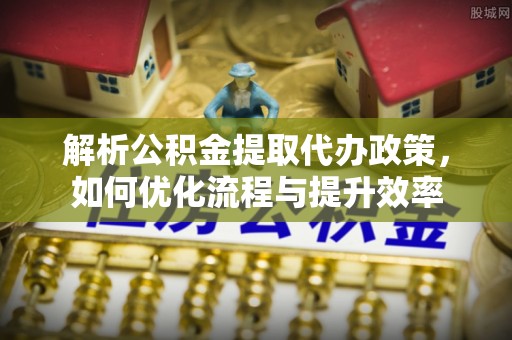 珲春解析公积金提取代办政策，如何优化流程与提升效率