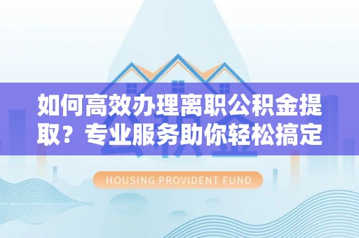 珲春如何高效办理离职公积金提取？专业服务助你轻松搞定