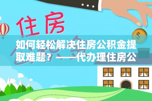 珲春如何轻松解决住房公积金提取难题？——代办理住房公积金提取服务解析