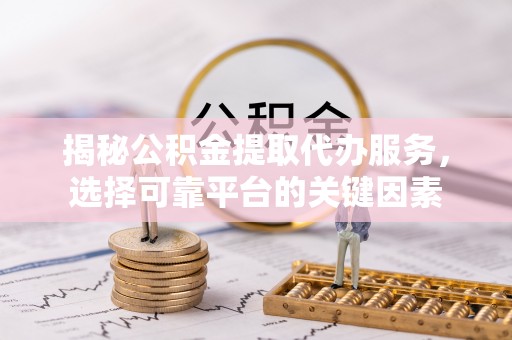 珲春揭秘公积金提取代办服务，选择可靠平台的关键因素