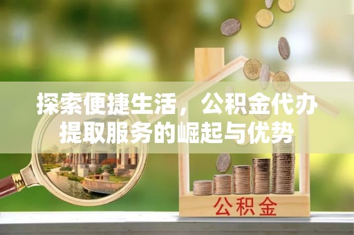 珲春探索便捷生活，公积金代办提取服务的崛起与优势
