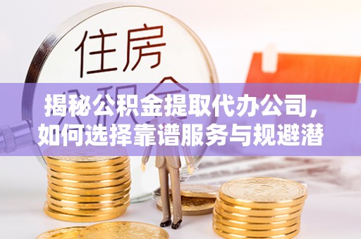 珲春揭秘公积金提取代办公司，如何选择靠谱服务与规避潜在风险