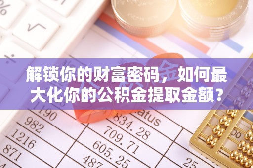 珲春解锁你的财富密码，如何最大化你的公积金提取金额？