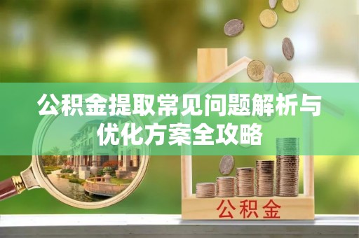 珲春公积金提取常见问题解析与优化方案全攻略